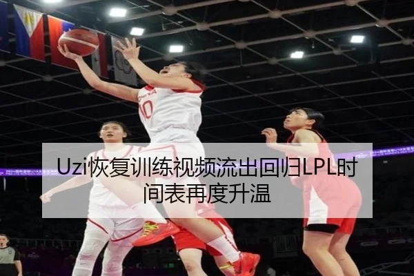 Uzi恢复训练视频流出回归LPL时间表再度升温